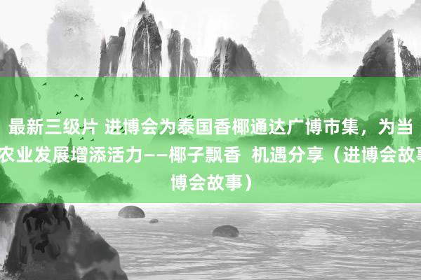 最新三级片 进博会为泰国香椰通达广博市集，为当地农业发展增添活力——椰子飘香  机遇分享（进博会故事）