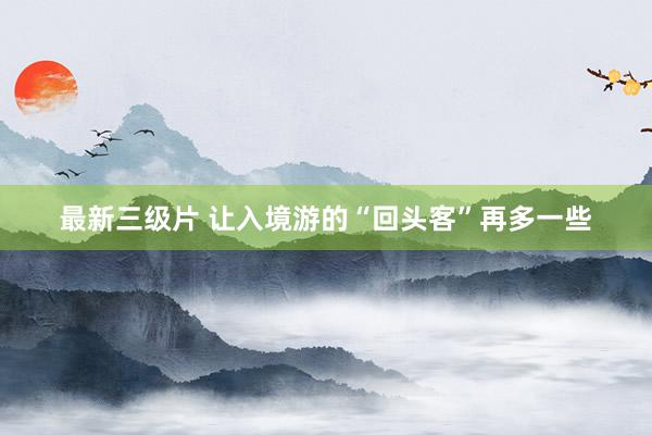 最新三级片 让入境游的“回头客”再多一些