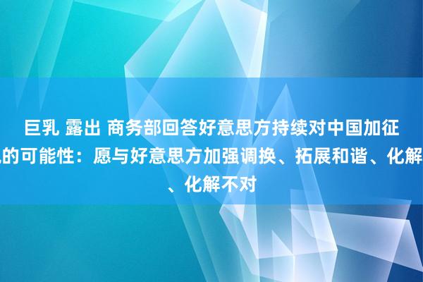 巨乳 露出 商务部回答好意思方持续对中国加征关税的可能性：愿与好意思方加强调换、拓展和谐、化解不对