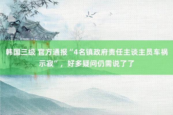 韩国三级 官方通报“4名镇政府责任主谈主员车祸示寂”，好多疑问仍需说了了