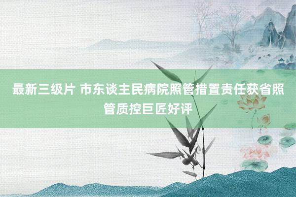 最新三级片 市东谈主民病院照管措置责任获省照管质控巨匠好评