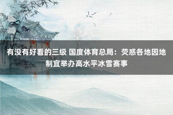 有没有好看的三级 国度体育总局：荧惑各地因地制宜举办高水平冰雪赛事