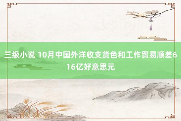 三级小说 10月中国外洋收支货色和工作贸易顺差616亿好意思元