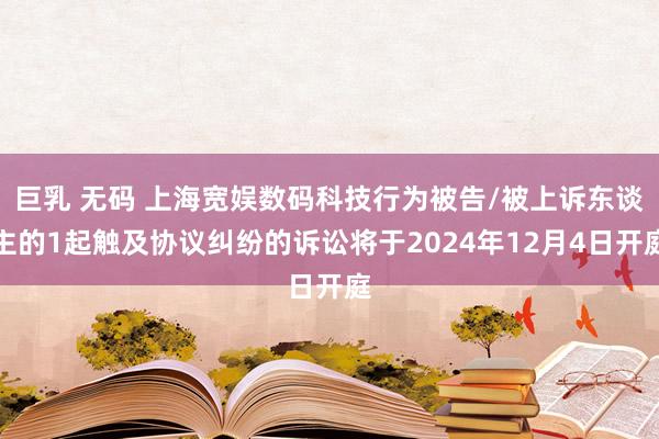 巨乳 无码 上海宽娱数码科技行为被告/被上诉东谈主的1起触及协议纠纷的诉讼将于2024年12月4日开庭