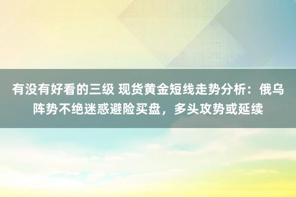 有没有好看的三级 现货黄金短线走势分析：俄乌阵势不绝迷惑避险买盘，多头攻势或延续