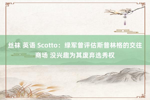 丝袜 英语 Scotto：绿军曾评估斯普林格的交往商场 没兴趣为其废弃选秀权