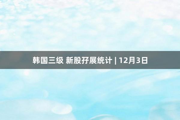 韩国三级 新股孖展统计 | 12月3日