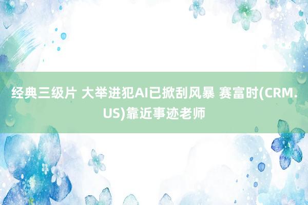 经典三级片 大举进犯AI已掀刮风暴 赛富时(CRM.US)靠近事迹老师