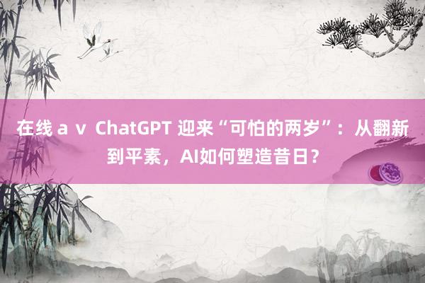 在线ａｖ ChatGPT 迎来“可怕的两岁”：从翻新到平素，AI如何塑造昔日？