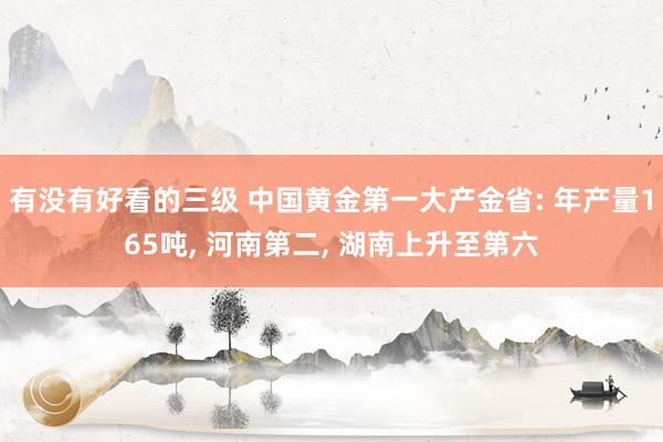 有没有好看的三级 中国黄金第一大产金省: 年产量165吨， 河南第二， 湖南上升至第六