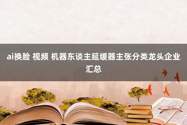 ai换脸 视频 机器东谈主延缓器主张分类龙头企业汇总