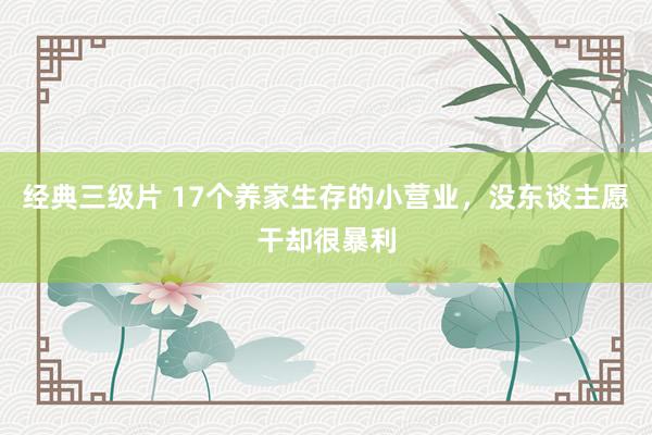 经典三级片 17个养家生存的小营业，没东谈主愿干却很暴利