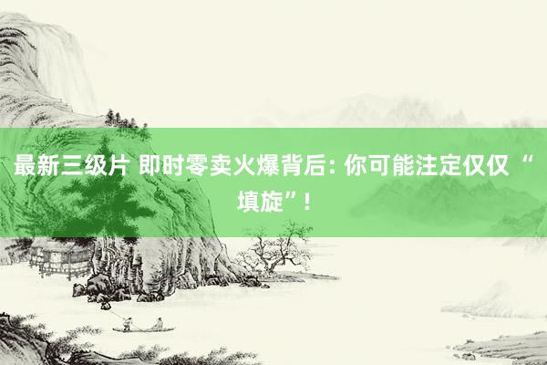 最新三级片 即时零卖火爆背后: 你可能注定仅仅 “填旋”!