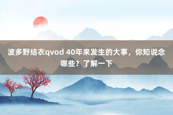 波多野结衣qvod 40年来发生的大事，你知说念哪些？了解一下