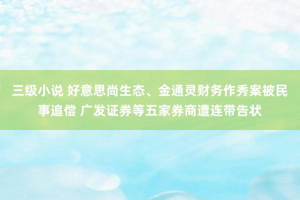 三级小说 好意思尚生态、金通灵财务作秀案被民事追偿 广发证券等五家券商遭连带告状