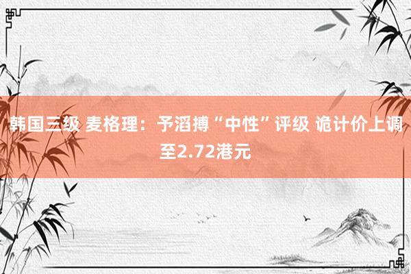 韩国三级 麦格理：予滔搏“中性”评级 诡计价上调至2.72港元