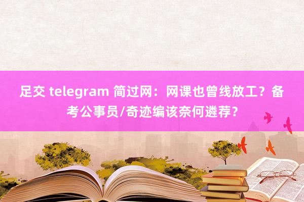 足交 telegram 简过网：网课也曾线放工？备考公事员/奇迹编该奈何遴荐？