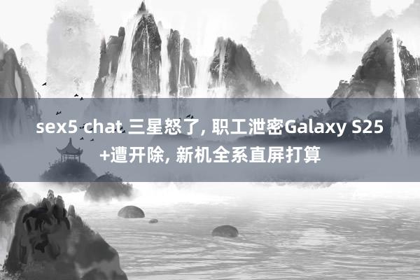 sex5 chat 三星怒了， 职工泄密Galaxy S25+遭开除， 新机全系直屏打算