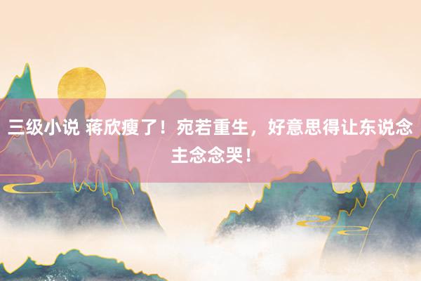 三级小说 蒋欣瘦了！宛若重生，好意思得让东说念主念念哭！