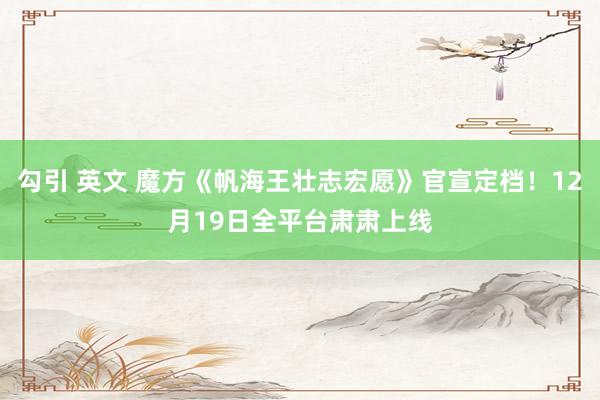 勾引 英文 魔方《帆海王壮志宏愿》官宣定档！12月19日全平台肃肃上线