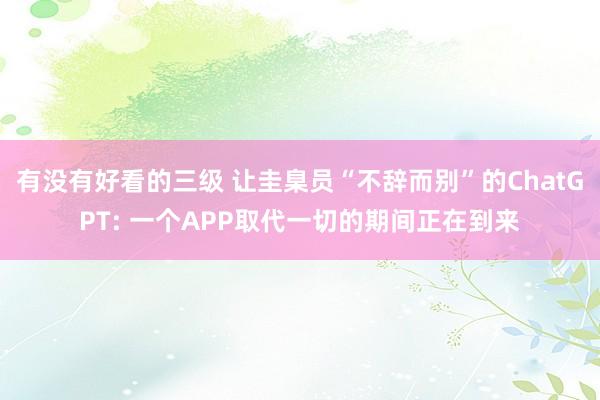 有没有好看的三级 让圭臬员“不辞而别”的ChatGPT: 一个APP取代一切的期间正在到来