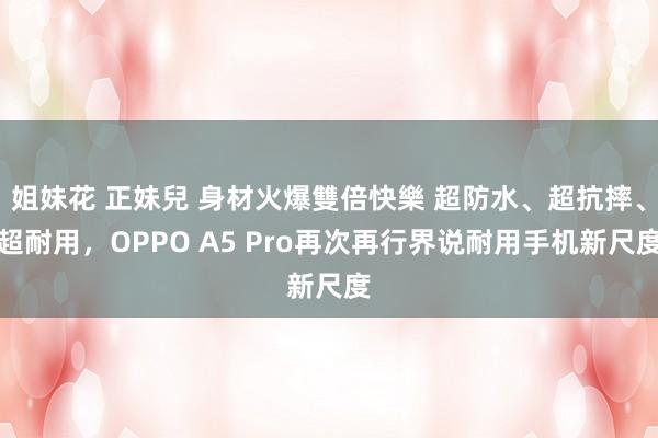 姐妹花 正妹兒 身材火爆雙倍快樂 超防水、超抗摔、超耐用，OPPO A5 Pro再次再行界说耐用手机新尺度