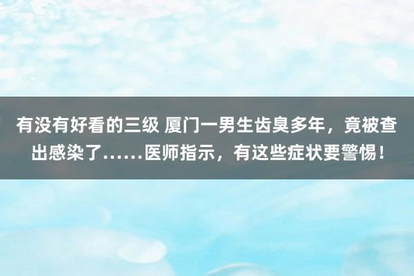 有没有好看的三级 厦门一男生齿臭多年，竟被查出感染了……医师指示，有这些症状要警惕！