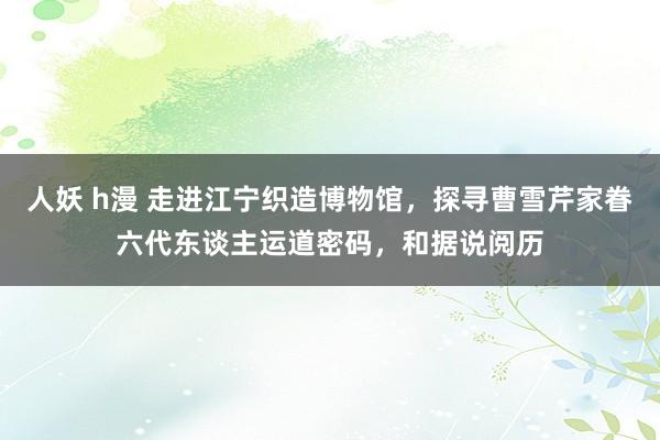 人妖 h漫 走进江宁织造博物馆，探寻曹雪芹家眷六代东谈主运道密码，和据说阅历