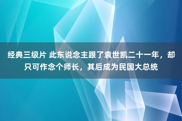 经典三级片 此东说念主跟了袁世凯二十一年，却只可作念个师长，其后成为民国大总统