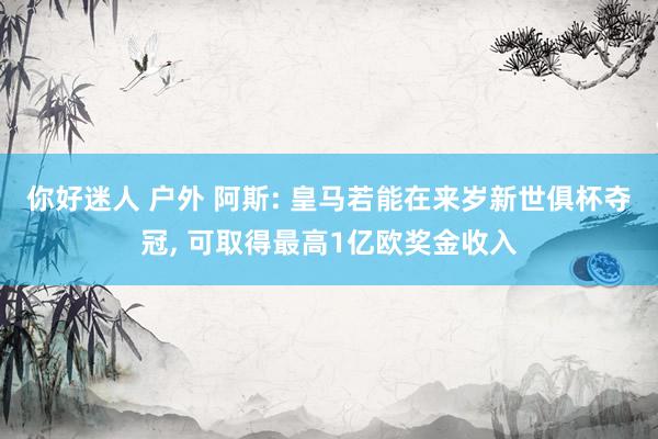 你好迷人 户外 阿斯: 皇马若能在来岁新世俱杯夺冠， 可取得最高1亿欧奖金收入