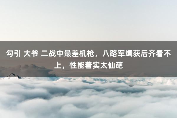 勾引 大爷 二战中最差机枪，八路军缉获后齐看不上，性能着实太仙葩