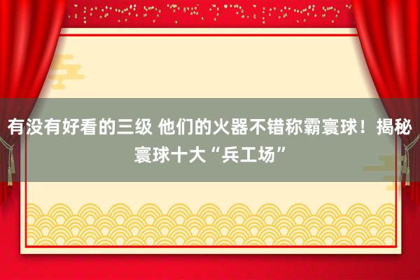 有没有好看的三级 他们的火器不错称霸寰球！揭秘寰球十大“兵工场”