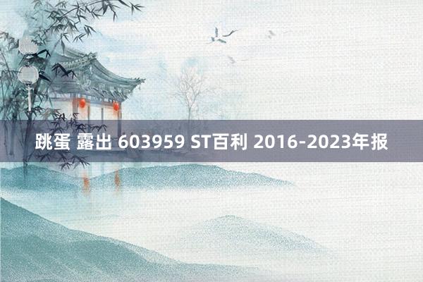 跳蛋 露出 603959 ST百利 2016-2023年报