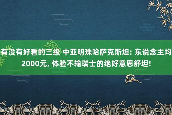 有没有好看的三级 中亚明珠哈萨克斯坦: 东说念主均2000元， 体验不输瑞士的绝好意思舒坦!