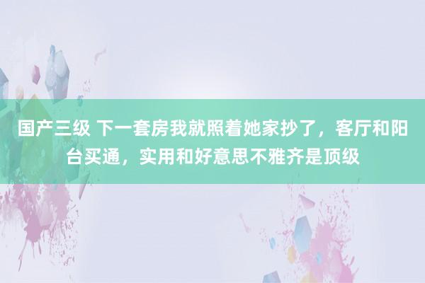 国产三级 下一套房我就照着她家抄了，客厅和阳台买通，实用和好意思不雅齐是顶级