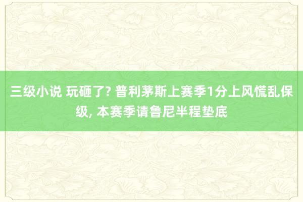 三级小说 玩砸了? 普利茅斯上赛季1分上风慌乱保级，<a href=