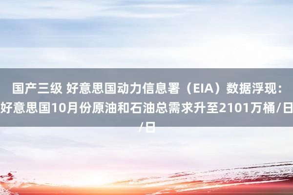 国产三级 好意思国动力信息署（EIA）数据浮现：好意思国10月份原油和石油总需求升至2101万桶/日