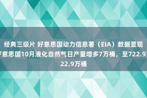 经典三级片 好意思国动力信息署（EIA）数据显现，好意思国10月液化自然气日产量增多7万桶，至722.9万桶