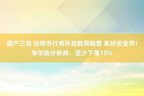 国产三级 比特币行将开启数周抛售 系好安全带！华尔街分析师：至少下落10%