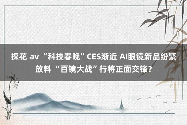 探花 av “科技春晚”CES渐近 AI眼镜新品纷繁放料 “百镜大战”行将正面交锋？