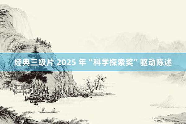 经典三级片 2025 年“科学探索奖”驱动陈述