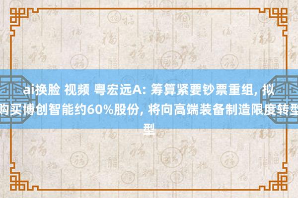 ai换脸 视频 粤宏远A: 筹算紧要钞票重组， 拟购买博创智能约60%股份， 将向高端装备制造限度转型