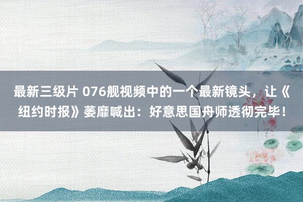 最新三级片 076舰视频中的一个最新镜头，让《纽约时报》萎靡喊出：好意思国舟师透彻完毕！