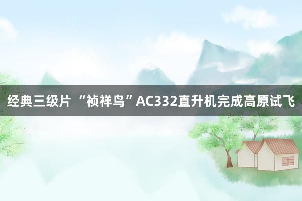 经典三级片 “祯祥鸟”AC332直升机完成高原试飞