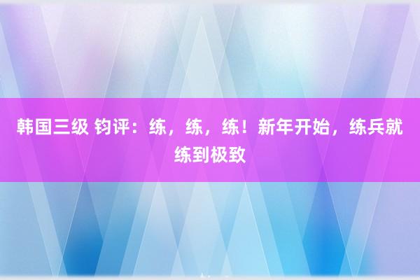 韩国三级 钧评：练，练，练！新年开始，练兵就练到极致