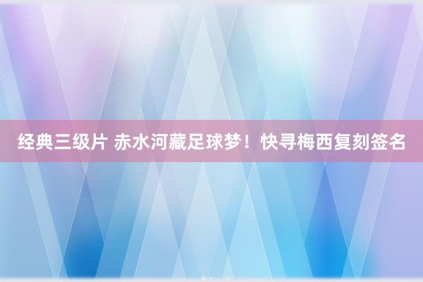 经典三级片 赤水河藏足球梦！快寻梅西复刻签名