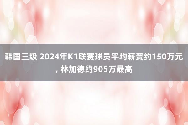 韩国三级 2024年K1联赛球员平均薪资约150万元， 林加德约905万最高