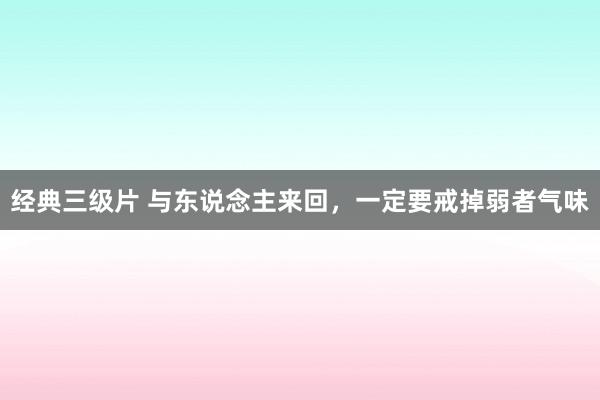 经典三级片 与东说念主来回，一定要戒掉弱者气味