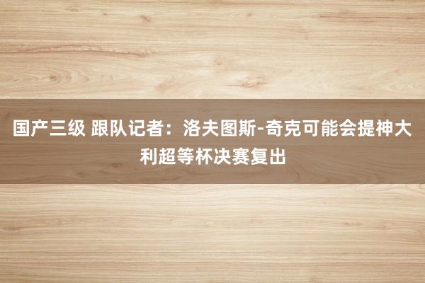 国产三级 跟队记者：洛夫图斯-奇克可能会提神大利超等杯决赛复出