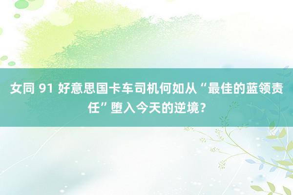 女同 91 好意思国卡车司机何如从“最佳的蓝领责任”堕入今天的逆境？